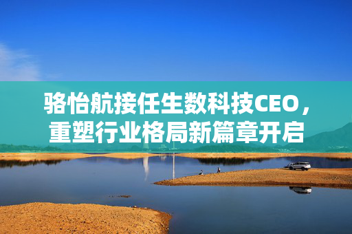 骆怡航接任生数科技CEO，重塑行业格局新篇章开启