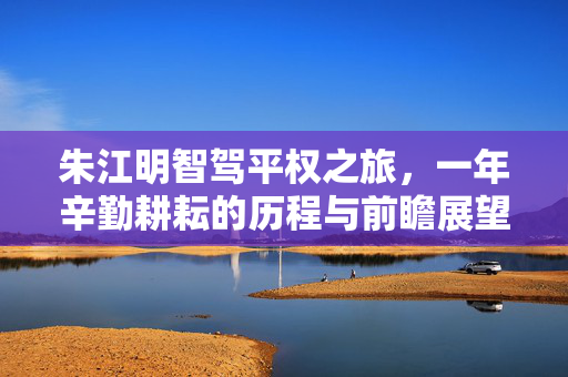 朱江明智驾平权之旅，一年辛勤耕耘的历程与前瞻展望