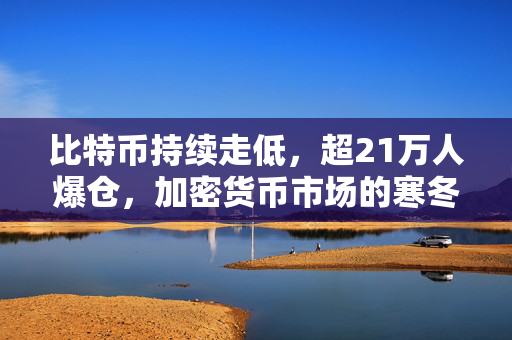 比特币持续走低，超21万人爆仓，加密货币市场的寒冬已至？