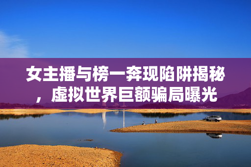 女主播与榜一奔现陷阱揭秘，虚拟世界巨额骗局曝光