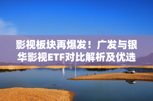 影视板块再爆发！广发与银华影视ETF对比解析及优选名单指南