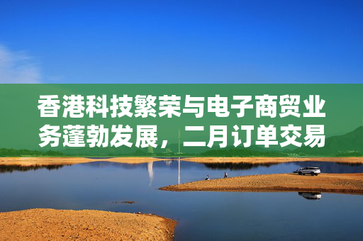 香港科技繁荣与电子商贸业务蓬勃发展，二月订单交易额达6.36亿港元，同比增长超1.6%