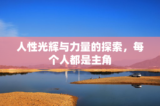 人性光辉与力量的探索，每个人都是主角