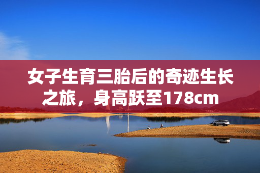 女子生育三胎后的奇迹生长之旅，身高跃至178cm