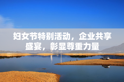 妇女节特别活动，企业共享盛宴，彰显尊重力量