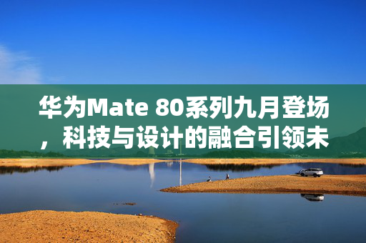 华为Mate 80系列九月登场，科技与设计的融合引领未来智能手机市场新潮流