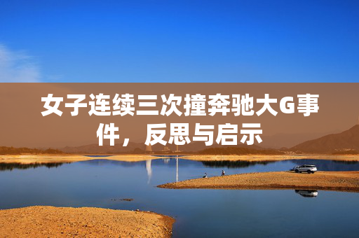 女子连续三次撞奔驰大G事件，反思与启示