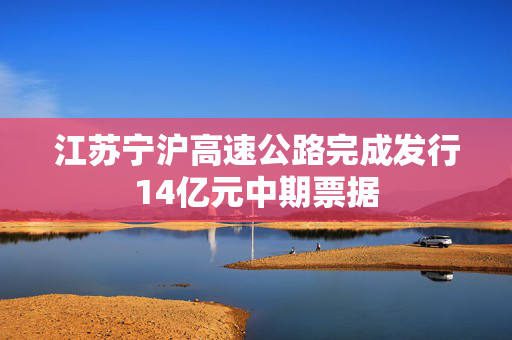 江苏宁沪高速公路完成发行14亿元中期票据