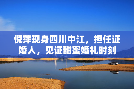 倪萍现身四川中江，担任证婚人，见证甜蜜婚礼时刻