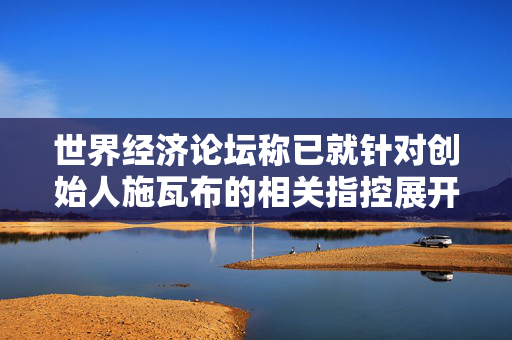世界经济论坛称已就针对创始人施瓦布的相关指控展开调查，后者家族回应