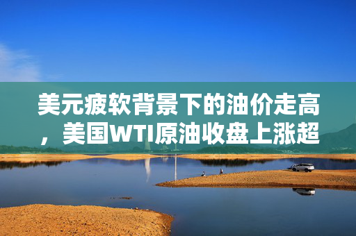 美元疲软背景下的油价走高，美国WTI原油收盘上涨超两成