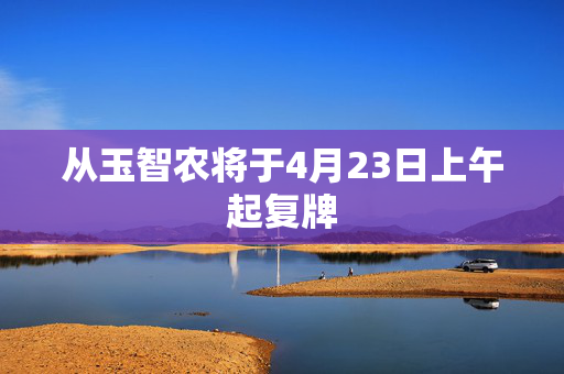 从玉智农将于4月23日上午起复牌