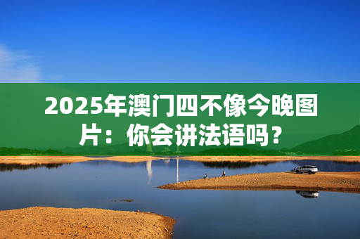 2025年澳门四不像今晚图片：你会讲法语吗？