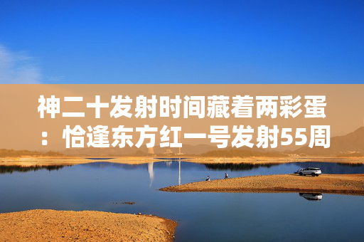 神二十发射时间藏着两彩蛋：恰逢东方红一号发射55周年和第十个“中国航天日”