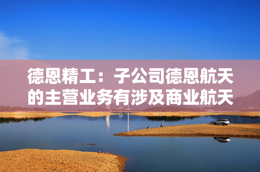 德恩精工：子公司德恩航天的主营业务有涉及商业航天领域