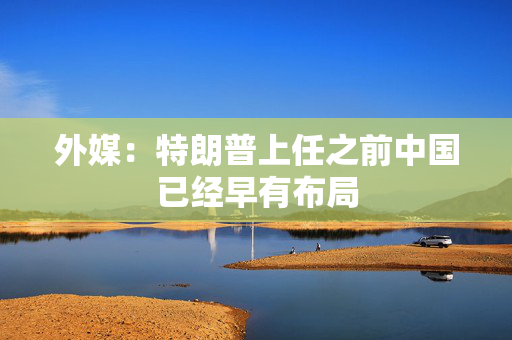 外媒：特朗普上任之前中国已经早有布局