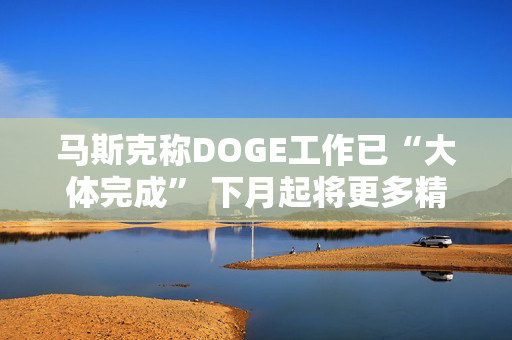 马斯克称DOGE工作已“大体完成” 下月起将更多精力投入特斯拉