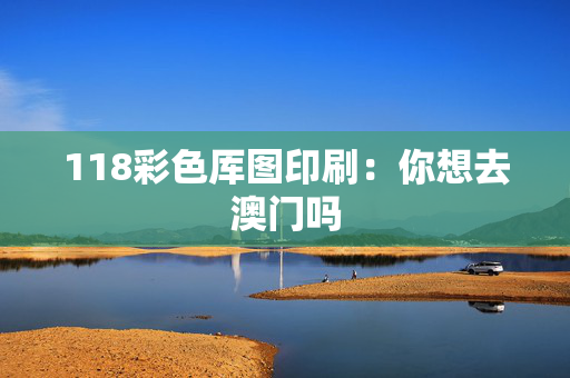 118彩色厍图印刷：你想去澳门吗