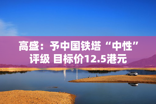 高盛：予中国铁塔“中性”评级 目标价12.5港元