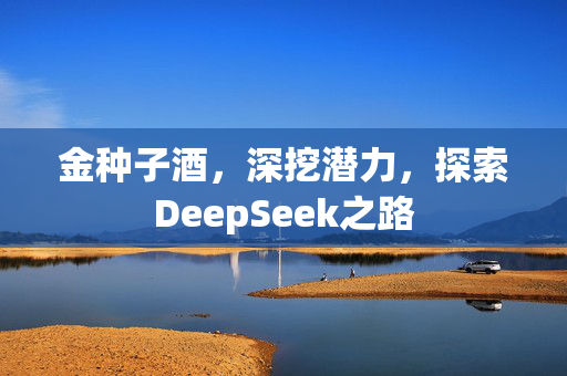 金种子酒，深挖潜力，探索DeepSeek之路