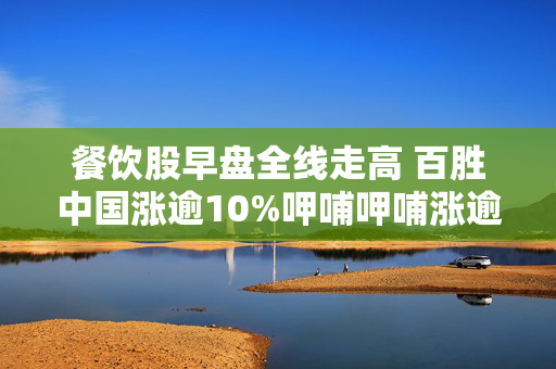 餐饮股早盘全线走高 百胜中国涨逾10%呷哺呷哺涨逾6%