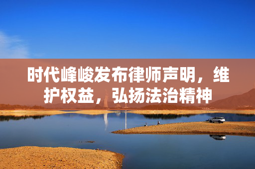 时代峰峻发布律师声明，维护权益，弘扬法治精神