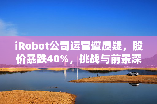 iRobot公司运营遭质疑，股价暴跌40%，挑战与前景深度分析