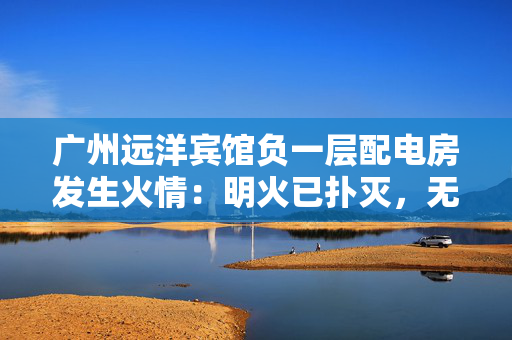 广州远洋宾馆负一层配电房发生火情：明火已扑灭，无人员伤亡