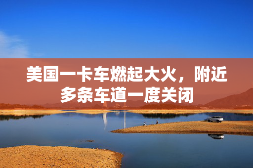 美国一卡车燃起大火，附近多条车道一度关闭