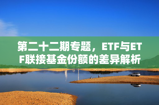 第二十二期专题，ETF与ETF联接基金份额的差异解析