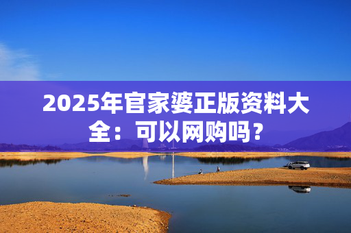 2025年官家婆正版资料大全：可以网购吗？