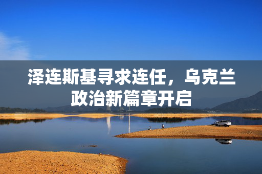 泽连斯基寻求连任，乌克兰政治新篇章开启