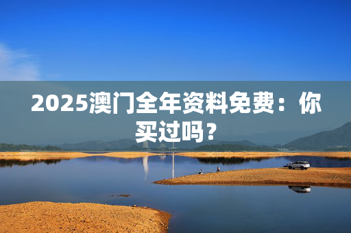 2025澳门全年资料免费：你买过吗？