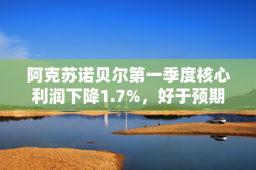阿克苏诺贝尔第一季度核心利润下降1.7%，好于预期