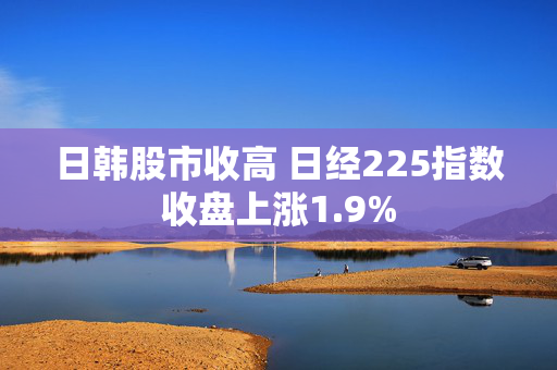 日韩股市收高 日经225指数收盘上涨1.9%