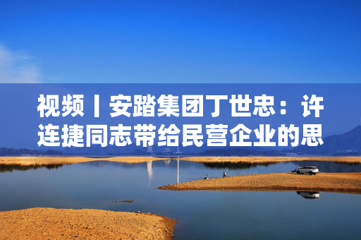 视频丨安踏集团丁世忠：许连捷同志带给民营企业的思考启示将永不磨灭，我们将永远怀念您！