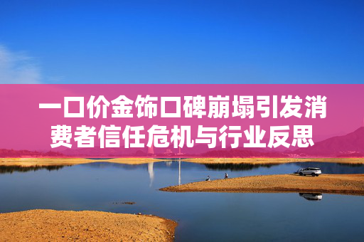 一口价金饰口碑崩塌引发消费者信任危机与行业反思