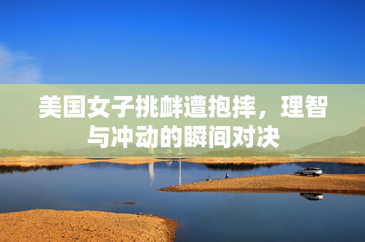 美国女子挑衅遭抱摔，理智与冲动的瞬间对决