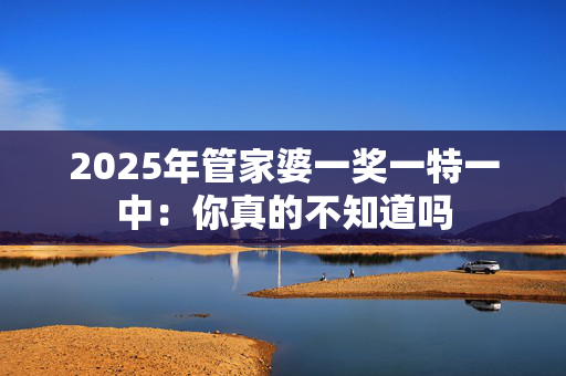 2025年管家婆一奖一特一中：你真的不知道吗