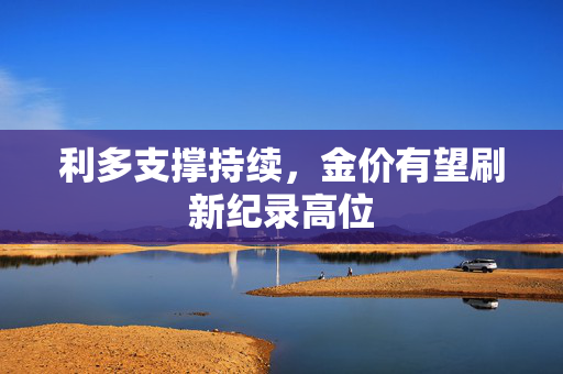 利多支撑持续，金价有望刷新纪录高位