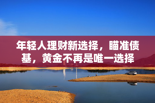 年轻人理财新选择，瞄准债基，黄金不再是唯一选择