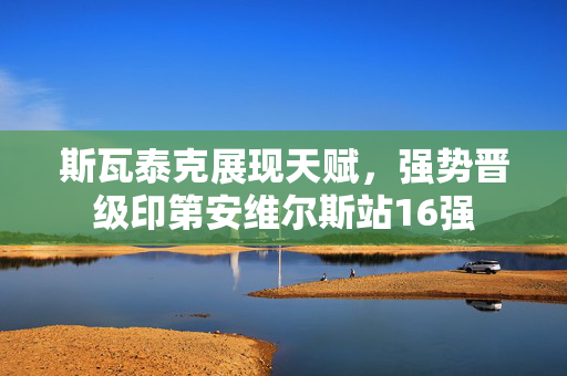 斯瓦泰克展现天赋，强势晋级印第安维尔斯站16强