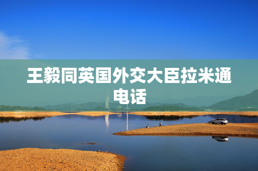 王毅同英国外交大臣拉米通电话