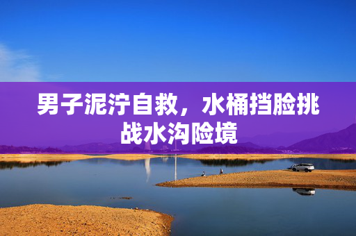 男子泥泞自救，水桶挡脸挑战水沟险境