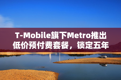 T-Mobile旗下Metro推出低价预付费套餐，锁定五年价格