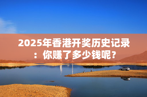 2025年香港开奖历史记录：你赚了多少钱呢？