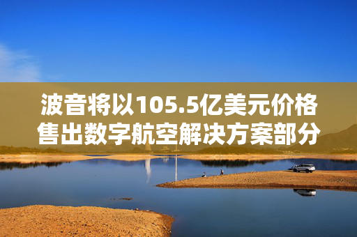 波音将以105.5亿美元价格售出数字航空解决方案部分业务