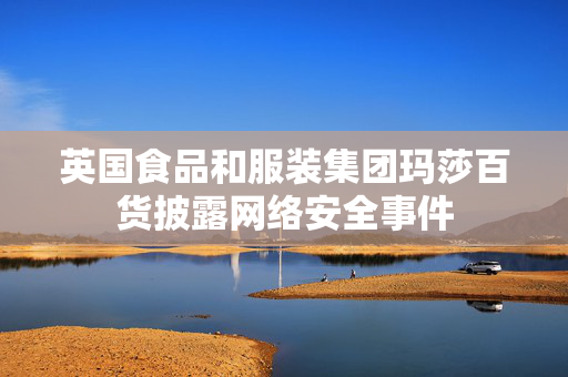 英国食品和服装集团玛莎百货披露网络安全事件