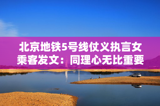 北京地铁5号线仗义执言女乘客发文：同理心无比重要，希望就此平息