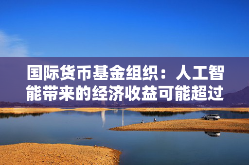 国际货币基金组织：人工智能带来的经济收益可能超过碳排放成本
